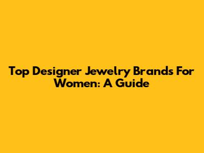 Top Designer Jewelry Brands For Women: A Guide