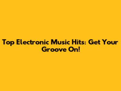 Top Electronic Music Hits: Get Your Groove On!