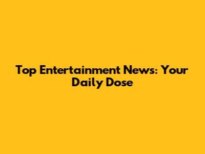Top Entertainment News: Your Daily Dose