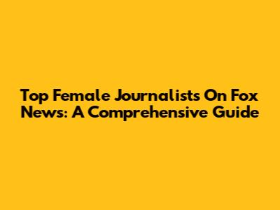 Top Female Journalists On Fox News: A Comprehensive Guide