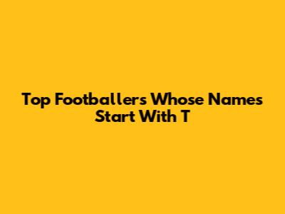 Top Footballers Whose Names Start With T