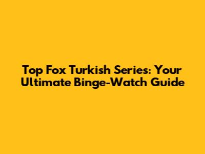 Top Fox Turkish Series: Your Ultimate Binge-Watch Guide