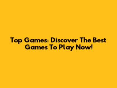 Top Games: Discover The Best Games To Play Now!