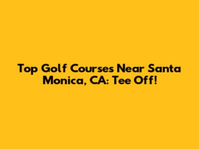 Top Golf Courses Near Santa Monica, CA: Tee Off!