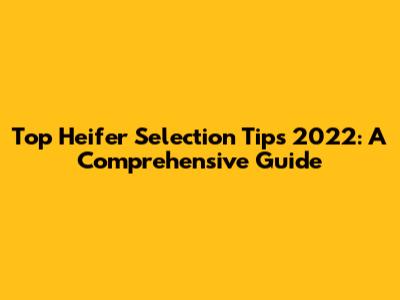 Top Heifer Selection Tips 2022: A Comprehensive Guide