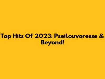 Top Hits Of 2023: Pseilouvoresse & Beyond!