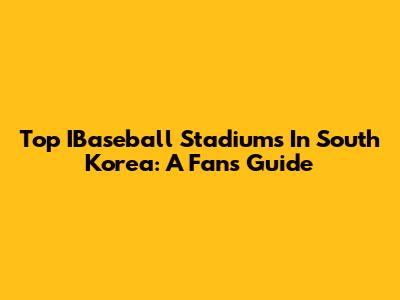 Top IBaseball Stadiums In South Korea: A Fan's Guide