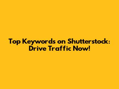 Top Keywords on Shutterstock: Drive Traffic Now!