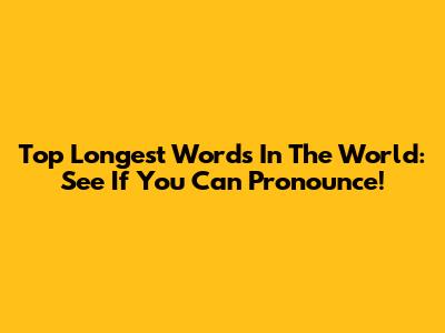 Top Longest Words In The World: See If You Can Pronounce!