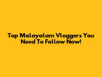 Top Malayalam Vloggers You Need To Follow Now!