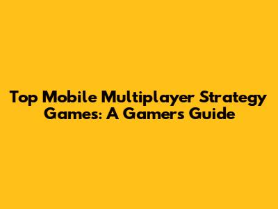 Top Mobile Multiplayer Strategy Games: A Gamer's Guide