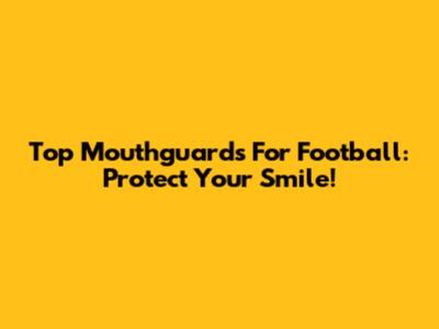 Top Mouthguards For Football: Protect Your Smile!