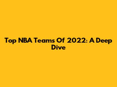Top NBA Teams Of 2022: A Deep Dive