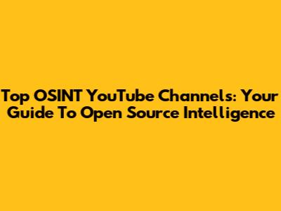 Top OSINT YouTube Channels: Your Guide To Open Source Intelligence
