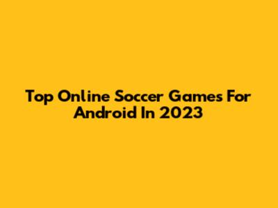 Top Online Soccer Games For Android In 2023