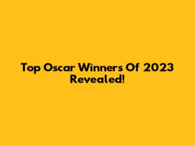 Top Oscar Winners Of 2023 Revealed!
