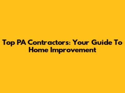 Top PA Contractors: Your Guide To Home Improvement