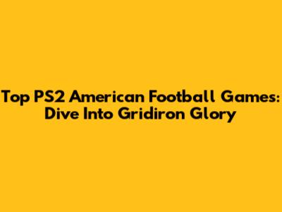 Top PS2 American Football Games: Dive Into Gridiron Glory