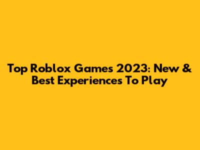 Top Roblox Games 2023: New & Best Experiences To Play