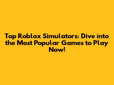 Top Roblox Simulators: Dive into the Most Popular Games to Play Now!