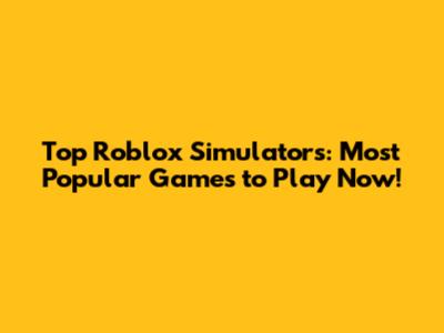 Top Roblox Simulators: Most Popular Games to Play Now!