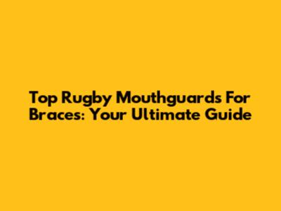 Top Rugby Mouthguards For Braces: Your Ultimate Guide