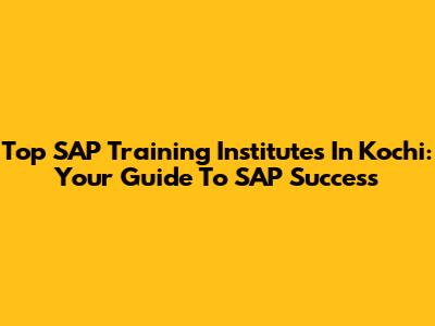 Top SAP Training Institutes In Kochi: Your Guide To SAP Success