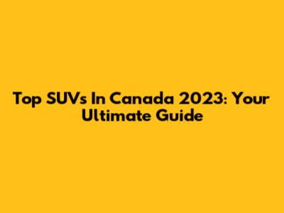 Top SUVs In Canada 2023: Your Ultimate Guide