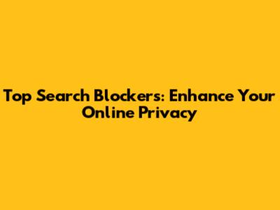 Top Search Blockers: Enhance Your Online Privacy