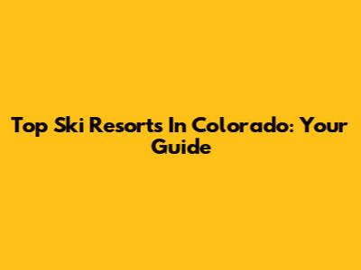 Top Ski Resorts In Colorado: Your Guide