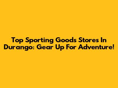 Top Sporting Goods Stores In Durango: Gear Up For Adventure!