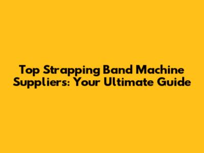 Top Strapping Band Machine Suppliers: Your Ultimate Guide