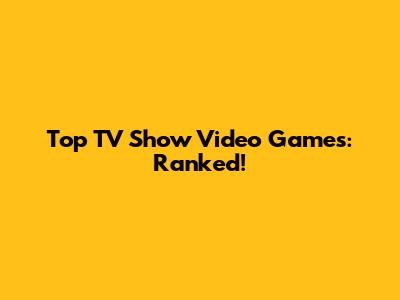 Top TV Show Video Games: Ranked!