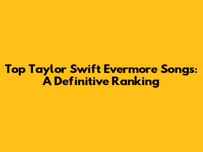Top Taylor Swift Evermore Songs: A Definitive Ranking