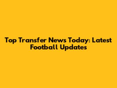 Top Transfer News Today: Latest Football Updates