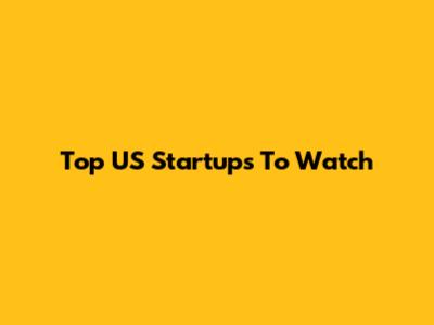 Top US Startups To Watch
