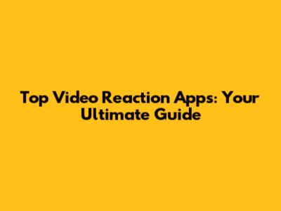 Top Video Reaction Apps: Your Ultimate Guide