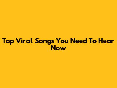 Top Viral Songs You Need To Hear Now