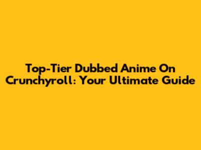 Top-Tier Dubbed Anime On Crunchyroll: Your Ultimate Guide