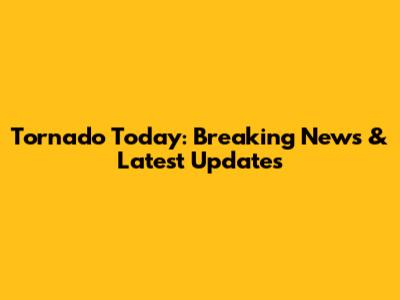 Tornado Today: Breaking News & Latest Updates