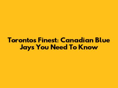 Toronto's Finest: Canadian Blue Jays You Need To Know