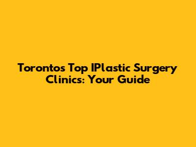 Toronto's Top IPlastic Surgery Clinics: Your Guide