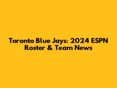 Toronto Blue Jays: 2024 ESPN Roster & Team News