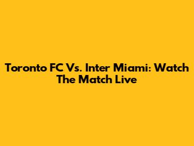 Toronto FC Vs. Inter Miami: Watch The Match Live