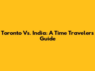 Toronto Vs. India: A Time Traveler's Guide