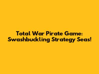Total War Pirate Game: Swashbuckling Strategy Seas!