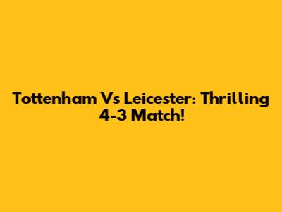 Tottenham Vs Leicester: Thrilling 4-3 Match!