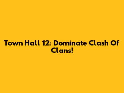 Town Hall 12: Dominate Clash Of Clans!