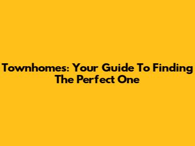 Townhomes: Your Guide To Finding The Perfect One