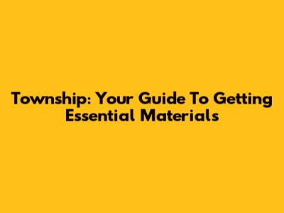 Township: Your Guide To Getting Essential Materials